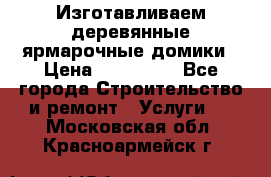 Изготавливаем деревянные ярмарочные домики › Цена ­ 125 000 - Все города Строительство и ремонт » Услуги   . Московская обл.,Красноармейск г.